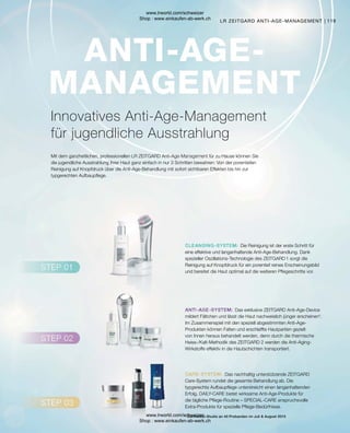 119
LR ZEITGARD ANTI-AGE-MANAGEMENT
* Dermatest-Studie an 40 Probanden im Juli  August 2015
Mit dem ganzheitlichen, professionellen LR ZEITGARD Anti-Age-Management für zu Hause können Sie
die jugendliche Ausstrahlung Ihrer Haut ganz einfach in nur 3 Schritten bewahren: Von der porentiefen
Reinigung auf Knopfdruck über die Anti-Age-Behandlung mit sofort sichtbaren Effekten bis hin zur
typgerechten Aufbaupflege.
Innovatives Anti-Age-Management
für jugendliche Ausstrahlung
Die Reinigung ist der erste Schritt für
eine effektive und langanhaltende Anti-Age-Behandlung. Dank
spezieller Oszillations-Technologie des ZEITGARD 1 sorgt die
Reinigung auf Knopfdruck für ein porentief reines Erscheinungsbild
und bereitet die Haut optimal auf die weiteren Pflegeschritte vor.
Das nachhaltig unterstützende ZEITGARD
Care-System rundet die gesamte Behandlung ab. Die
typgerechte Aufbaupflege unterstreicht einen langanhaltenden
Erfolg. DAILY-CARE bietet wirksame Anti-Age-Produkte für
die tägliche Pflege-Routine – SPECIAL-CARE anspruchsvolle
Extra-Produkte für spezielle Pflege-Bedürfnisse.
Das exklusive ZEITGARD Anti-Age-Device
mildert Fältchen und lässt die Haut nachweislich jünger erscheinen*.
Im Zusammenspiel mit den speziell abgestimmten Anti-Age-
Produkten können Falten und erschlaffte Hautpartien gezielt
von Innen heraus behandelt werden, denn durch die thermische
Heiss-/Kalt-Methodik des ZEITGARD 2 werden die Anti-Aging-
Wirkstoffe effektiv in die Hautschichten transportiert.
www.lrworld.com/schweizer
Shop : www.einkaufen-ab-werk.ch
www.lrworld.com/schweizer
Shop : www.einkaufen-ab-werk.ch
 