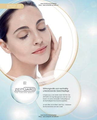 Wirkungsvolle und nachhaltig
unterstützende Gesichtspflege
In Ergänzung zu den beiden ersten Schritten des
ZEITGARD Anti-Age Managements zielt das Care
System mit seiner individuellen Aufbaupflege auf
die Nachhaltigkeit Ihres Erscheinungsbildes.
Je nach Alter und ob Mann oder Frau – überlassen
Sie Ihre Schönheit nicht dem Zufall!
www.lrworld.com/schweizer
Shop : www.einkaufen-ab-werk.ch
www.lrworld.com/schweizer
Shop : www.einkaufen-ab-werk.ch
 