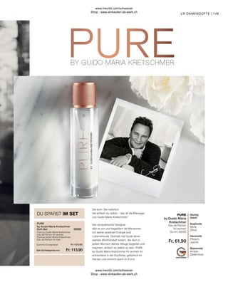 Fr. 61.90
Fr. 123.80
Fr. 113.90
149
Sei echt. Sei natürlich.
Sei einfach du selbst – das ist die Message
von Guido Maria Kretschmer!
Der sympathische Designer
lebt es vor und begeistert die Menschen
mit seiner positiven Energie und
Lebensfreude. Deshalb hat Guido einen
wahren Wohlfühlduft kreiert, der dich in
jedem Moment deines Alltags begleitet und
inspiriert, einfach du selbst zu sein. PURE
by Guido Maria Kretschmer for women ist
erfrischend in der Kopfnote, gefühlvoll im
Herzen und sinnlich-warm im Fond.
Pure by Guido Maria Kretschmer
Eau de Parfum for women
Pure by Guido Maria Kretschmer
Eau de Parfum for men
Summe Einzelpreise
Set-Vorteilspreis nur
by Guido Maria Kretschmer
Duft-Set
DU SPARST IM SET
Eau de Parfum
for women
blumig
frisch
Kopfnote
Birne,
Zitrus
Herznote
Pfirsich,
Jasmin
Basisnote
Amber,
Zedernholz
LR DAMENDÜFTE |
30550
PURE
by Guido Maria
Kretschmer
50 ml I 30530
PURE
www.lrworld.com/schweizer
Shop : www.einkaufen-ab-werk.ch
www.lrworld.com/schweizer
Shop : www.einkaufen-ab-werk.ch
 