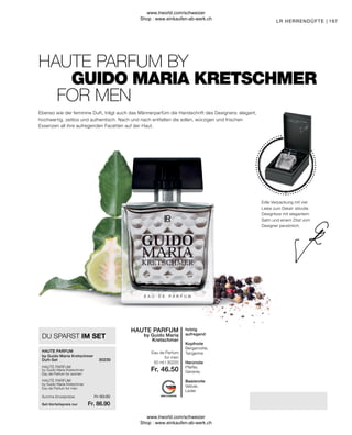 Fr. 46.50
Fr. 86.90
Fr. 93.00
167
Summe Einzelpreise
Set-Vorteilspreis nur
DU SPARST IM SET
by Guido Maria Kretschmer
Eau de Parfum for men
by Guido Maria Kretschmer
Eau de Parfum for women
by Guido Maria Kretschmer
Duft-Set
holzig
aufregend
Kopfnote
Bergamotte,
Tangerine
Herznote
Pfeffer,
Geranie,
Basisnote
Vetiver,
Leder
Eau de Parfum
for men
HAUTE PARFUM BY
GUIDO MARIA KRETSCHMER
FOR MEN
LR HERRENDÜFTE |
Ebenso wie der feminine Duft, trägt auch das Männerparfüm die Handschrift des Designers: elegant,
hochwertig, zeitlos und authentisch. Nach und nach entfalten die edlen, würzigen und frischen
Essenzen all ihre aufregenden Facetten auf der Haut.
Edle Verpackung mit viel
Liebe zum Detail: stilvolle
Designbox mit elegantem
Satin und einem Zitat vom
Designer persönlich.
50 ml I 30220
HAUTE PARFUM
by Guido Maria
Kretschmer
HAUTE PARFUM
HAUTE PARFUM
HAUTE PARFUM
30230
www.lrworld.com/schweizer
Shop : www.einkaufen-ab-werk.ch
www.lrworld.com/schweizer
Shop : www.einkaufen-ab-werk.ch
 
