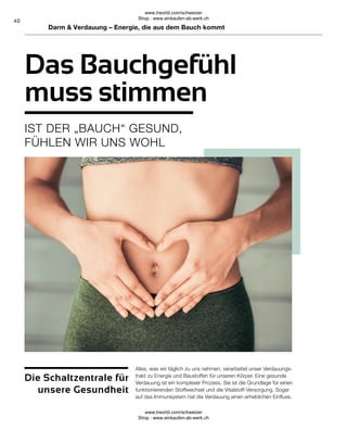 40
Die Schaltzentrale für
unsere Gesundheit
Alles, was wir täglich zu uns nehmen, verarbeitet unser Verdauungs-
trakt zu Energie und Baustoffen für unseren Körper. Eine gesunde
Verdauung ist ein komplexer Prozess. Sie ist die Grundlage für einen
funktionierenden Stoffwechsel und die Vitalstoff-Versorgung. Sogar
auf das Immunsystem hat die Verdauung einen erheblichen Einfluss.
IST DER „BAUCH“ GESUND,
FÜHLEN WIR UNS WOHL
Das Bauchgefühl
muss stimmen
Darm  Verdauung – Energie, die aus dem Bauch kommt
www.lrworld.com/schweizer
Shop : www.einkaufen-ab-werk.ch
www.lrworld.com/schweizer
Shop : www.einkaufen-ab-werk.ch
 