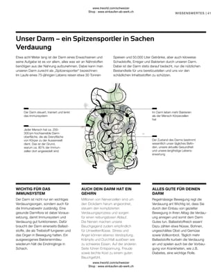 41
Regelmässige Bewegung regt die
Verdauung an! Wichtig ist, dass Sie
durch den Einbau von gezielter
Bewegung in Ihren Alltag die Verdau-
ung anregen und somit dem Darm
Gutes tun. Ballaststoffreich essen!
Dazu zählen etwa Nüsse, Bohnen,
ungeschältes Obst und Gemüse
sowie Vollkornbrot. Täglich mehr
Ballaststoffe kurbeln die Verdauung
an und spielen auch bei der Vorbeu-
gung von Krankheiten, wie z.B.
Diabetes, eine wichtige Rolle.
Millionen von Nervenzellen sind um
den Dickdarm herum angeordnet,
steuern den komplizierten
Verdauungsprozess und sorgen
für einen reibungslosen Ablauf.
Die Nerven machen unsere
Bauchgegend zudem empfindlich
für Umwelteinflüsse. Stress und
Angst können ebenso Verstopfung,
Krämpfe und Durchfall auslösen wie
zu schweres Essen. Auf der anderen
Seite führen Entspannung, Freude
sowie leichte Kost zu einem guten
Bauchgefühl.
Der Darm ist nicht nur ein wichtiges
Verdauungsorgan, sondern auch für
die Immunabwehr zuständig. Eine
gesunde Darmflora ist dabei Voraus-
setzung, damit Immunsystem und
Verdauung gut funktionieren. Dafür
braucht der Darm einerseits Ballast-
stoffe, die als Treibstoff fungieren und
das Organ in Bewegung halten. Ein
ausgewogenes Bakterienmilieu
wiederum hält die Eindringlinge in
Schach.
Etwa acht Meter lang ist der Darm eines Erwachsenen und
seine Aufgabe ist es vor allem, alles was wir an Nährstoffen
benötigen aus der Nahrung aufzunehmen. Dabei kann man
unseren Darm zurecht als „Spitzensportler“ bezeichnen:
Im Laufe eines 75-jährigen Lebens reisen etwa 30 Tonnen
Speisen und 50.000 Liter Getränke, aber auch kiloweise
Schadstoffe, Erreger und Bakterien durch unseren Darm.
Dabei ist der Darm stets darauf bedacht, nur die nützlichen
Bestandteile für uns bereitzustellen und uns vor den
schädlichen Inhaltsstoffen zu schützen.
Unser Darm – ein Spitzensportler in Sachen
Verdauung
Der Zustand des Darms bestimmt
wesentlich unser tägliches Befin-
den, unsere aktuelle Gesundheit
und unsere langfristige Lebens-
erwartung
Jeder Mensch hat ca. 200-
300 qm hochsensible Darm-
oberfläche, die als Grenzfläche
von Körper zu der Aussenwelt
dient. Das ist der Grund,
warum ca. 80 % der Immun-
zellen dort angesiedelt sind
Im Darm leben mehr Bakterien
als der Mensch Körperzellen
hat
Der Darm steuert, trainiert und lenkt
das Immunsystem
ALLES GUTE FÜR DEINEN
DARM
AUCH DEIN DARM HAT EIN
GEHIRN
WICHTIG FÜR DAS
IMMUNSYSTEM
WISSENSWERTES |
www.lrworld.com/schweizer
Shop : www.einkaufen-ab-werk.ch
www.lrworld.com/schweizer
Shop : www.einkaufen-ab-werk.ch
 