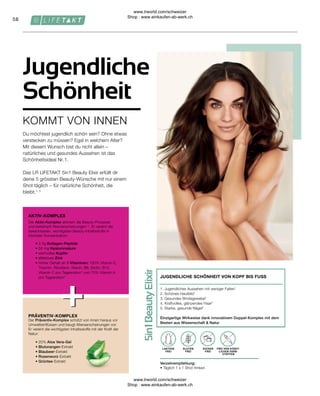 58
Verzehrempfehlung:
• Täglich 1 x 1 Shot trinken
FREI VON KÜNST-
LICHEN FARB-
STOFFEN
ZUCKER
FREI
GLUTEN
FREI
LAKTOSE
FREI
1. Jugendliches Aussehen mit weniger Falten1
2. Schönes Hautbild1
3. Gesundes Bindegewebe2
4. Kraftvolles, glänzendes Haar3
5. Starke, gesunde Nägel4
Einzigartige Wirkweise dank innovativem Doppel-Komplex mit dem
Besten aus Wissenschaft  Natur
JUGENDLICHE SCHÖNHEIT VON KOPF BIS FUSS
PRÄVENTIV-KOMPLEX
AKTIV-KOMPLEX
• 20% Aloe Vera-Gel
• 
Blutorangen-Extrakt
• 
Blaubeer-Extrakt
• Rosenwurz-Extrakt
• Grüntee-Extrakt
Der Präventiv-Komplex schützt von innen heraus vor
Umwelteinflüssen und beugt Alterserscheinungen vor.
Er vereint die wichtigsten Inhaltsstoffe mit der Kraft der
Natur:
• 2,5g Kollagen-Peptide
• 
50 mg Hyaluronsäure
• wertvolles Kupfer
• effektives Zink
• 
Hoher Gehalt an 9 Vitaminen: 100% Vitamin E,
Thiamin, Riboflavin, Niacin, B6, Biotin, B12,
Vitamin C pro Tagesration* und 75% Vitamin A
pro Tagesration*
Der Aktiv-Komplex aktiviert die Beauty-Prozesse
und bekämpft Alterserscheinungen1-5
. Er vereint die
bekanntesten, wichtigsten Beauty-Inhaltsstoffe in
höchster Konzentration:
KOMMT VON INNEN
Jugendliche
Schönheit
Du möchtest jugendlich schön sein? Ohne etwas
verstecken zu müssen? Egal in welchem Alter?
Mit diesem Wunsch bist du nicht allein –
natürliches und gesundes Aussehen ist das
Schönheitsideal Nr. 1.
Das LR LIFETAKT 5in1 Beauty Elixir erfüllt dir
deine 5 grössten Beauty-Wünsche mit nur einem
Shot täglich – für natürliche Schönheit, die
bleibt.1, 5
www.lrworld.com/schweizer
Shop : www.einkaufen-ab-werk.ch
www.lrworld.com/schweizer
Shop : www.einkaufen-ab-werk.ch
 