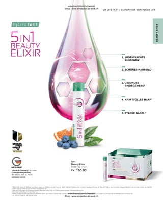 81030 | 30 x 25 ml
Fr. 165.90
59
5in1
Beauty Elixir
1
 Biotin, Zink, Vitamin A, Riboflavin und Niacin tragen zur Erhaltung normaler Haut bei. Kupfer trägt zur Erhaltung einer normalen Hautpigmentierung bei. Vitamin C trägt zu einer normalen Kollagenbildung für eine normale Funktion der Haut bei.
2
 Kupfer trägt zur Erhaltung von normalem Bindegewebe bei.
3
 Biotin und Zink tragen zur Erhaltung normaler Haare bei. Kupfer trägt zur Erhaltung einer normalen Haarpigmentierung bei.
4
 Zink trägt zur Erhaltung normaler Nägel bei.
5
 Vitamin E trägt dazu bei, die Zellen vor oxidativem Stress zu schützen. Thiamin trägt zu einem normalen Energiestoffwechsel bei. Vitamin B6 und B12 tragen zur Verringerung von Müdigkeit und Ermüdung bei.
*der Referenzmenge für die tägliche Zufuhr
„Made in Germany“ ist unser
Qualitätsversprechen,
auf das du dich zu 100 %
verlassen kannst.
B
E
AUTY
SHOT
LR LIFETAKT | SCHÖNHEIT VON INNEN |
2. 
SCHÖNES HAUTBILD1
5. 
STARKE NÄGEL4
4. 
KRAFTVOLLES HAAR3
3. GESUNDES
BINDEGEWEBE2
1. JUGENDLICHES
AUSSEHEN1
www.lrworld.com/schweizer
Shop : www.einkaufen-ab-werk.ch
www.lrworld.com/schweizer
Shop : www.einkaufen-ab-werk.ch
 