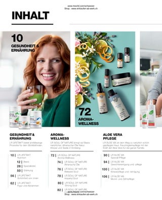 INHALT
10
GESUNDHEIT &
ERNÄHRUNG
ALOE VERA
PFLEGE
LR ALOE VIA
Mund- und Zahnpflege
LR SOUL OF NATURE
Hopeful Soul
78 |
LR ALOE VIA
Gesichtsreinigung und -pflege
LR SOUL OF NATURE
Ätherische Öle
LR SOUL OF NATURE
Strong Soul
94 |
74 |
80 |
LR ALOE VIA
Körperpflege und -reinigung
LR SOUL OF NATURE
Relaxed Soul
LR SOUL OF NATURE
Cheerful Soul
100 |
106 |
76 |
82 |
LR ALOE VIA
Spezial-Pflege
90 |
GESUNDHEIT &
ERNÄHRUNG
LR LIFETAKT
Figur und Abnehmen
62 |
LR LIFETAKT
Schönheit von innen
56 |
Stärkung
50 |
Spezialisten
28 |
Basis
12 |
10 | LR LIFETAKT
Nutrition
AROMA-
WELLNESS
72 | LR SOUL OF NATURE
Aroma-Wellness
AROMA-
WELLNESS
72
LR LIFETAKT bietet erstklassige
Produkte für dein Wohlbefinden.
LR ALOE VIA ist dein Weg zu natürlich schön
gepflegter Haut. Feuchtigkeitspflege mit der
Kraft der Aloe Vera für die ganze Familie.
LR SOUL OF NATURE bringt auf Basis
natürlicher, ätherischer Öle Natur,
Körper und Seele in Einklang.
AROMA-
WELLNESS
www.lrworld.com/schweizer
Shop : www.einkaufen-ab-werk.ch
www.lrworld.com/schweizer
Shop : www.einkaufen-ab-werk.ch
 