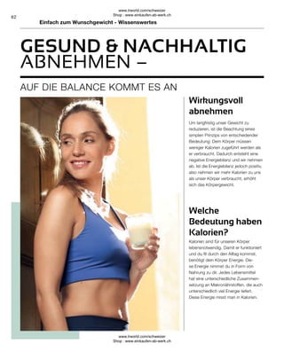62
GESUND  NACHHALTIG
Kalorien sind für unseren Körper
lebensnotwendig. Damit er funktioniert
und du fit durch den Alltag kommst,
benötigt dein Körper Energie. Die-
se Energie nimmst du in Form von
Nahrung zu dir. Jedes Lebensmittel
hat eine unterschiedliche Zusammen-
setzung an Makronährstoffen, die auch
unterschiedlich viel Energie liefert.
Diese Energie misst man in Kalorien.
Um langfristig unser Gewicht zu
reduzieren, ist die Beachtung eines
simplen Prinzips von entscheidender
Bedeutung: Dem Körper müssen
weniger Kalorien zugeführt werden als
er verbraucht. Dadurch entsteht eine
negative Energiebilanz und wir nehmen
ab. Ist die Energiebilanz jedoch positiv,
also nehmen wir mehr Kalorien zu uns
als unser Körper verbraucht, erhöht
sich das Körpergewicht.
Wirkungsvoll
abnehmen
Welche
Bedeutung haben
Kalorien?
AUF DIE BALANCE KOMMT ES AN
ABNEHMEN –
Einfach zum Wunschgewicht - Wissenswertes
www.lrworld.com/schweizer
Shop : www.einkaufen-ab-werk.ch
www.lrworld.com/schweizer
Shop : www.einkaufen-ab-werk.ch
 