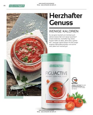 66
„Made in Germany“ ist unser
Qualitätsversprechen, auf
das du dich zu 100 % verlas-
sen kannst.
WENIGE KALORIEN
Herzhafter
Genuss
Du isst gerne herzhaft und möchtest auch
während deiner Diät nicht darauf verzichten?
Unsere köstlichen, herzhaften Figu Active
Suppen helfen dir dabei, deine Diät zu genies-
sen1
, versorgen deinen Körper mit einer ausge-
wogenen Nährstoffkombination und schme-
cken dabei noch herzhaft gut!
www.lrworld.com/schweizer
Shop : www.einkaufen-ab-werk.ch
www.lrworld.com/schweizer
Shop : www.einkaufen-ab-werk.ch
 