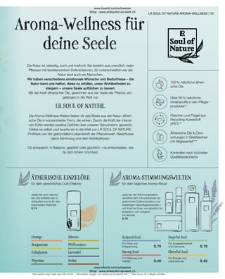 73
Jede der vier Stimmungswelten
verwöhnt dich mit aufeinander ab-
gestimmten Duftkomposition und
passenden Hautpflegeprodukten –
von Kopf bis Fuss, von glücklich bis
entspannt, von morgens
bis abends.
S. 76
Die Natur ist vielseitig, bunt und kraftvoll. Sie besteht aus unendlich vielen
Pflanzen mit facettenreichen Duftvariationen. So unterschiedlich wie die
Natur sind auch wir Menschen.
Wir haben verschiedene emotionale Wünsche und Bedürfnisse – die
Natur kann uns helfen, diese zu erfüllen, unser Wohlbefinden zu
steigern – unsere Seele aufblühen zu lassen.
Mit der Kraft ätherischer Öle, gewonnen aus der Seele der Pflanze, ein-
gefangen in die Welt von
Aroma-Wellness für
deine Seele
LR SOUL OF NATURE AROMA-WELLNESS |
AROMA-STIMMUNGSWELTEN
Orange
Bergamotte
Eukalyptus
Thymian
Zitrone
Pfefferminze
Lavendel
Zeder
Relaxed Soul
S. 76
Hopeful Soul
Strong Soul Cheerful Soul
ÄTHERISCHE EINZELÖLE
Jedes der acht naturrei-
nen Öle entfaltet sein in-
dividuelles Aroma für dein
individuelles Bedürfnis.
S. 74
100 % natürliche ätheri-
sche Öle
Über 95 % natürliche
Inhaltsstoffe in den Pflege-
produkten *
Flaschen und Tiegel aus
Recycling-Kunststoff
(rPET) **
Ätherische Öle  Ölmi-
schungen in Glasflaschen
mit Altglasanteil ***
Kontrollen nach höchsten
Qualitätsstandards
* NOI=natural origin index nach DIN 16128, ** Verschlüsse, Kappen und Deckel aus Kunststoff (PP), *** Kann bis zu 55 % Altglas enthalten
LR SOUL OF NATURE.
Die Aroma-Wellness-Welten bieten dir das Beste aus der Natur: ätheri-
sche Öle in konzentrierter Form, die wirken. Durch die Kraft der intensi-
ven Düfte werden positive Gefühle über unseren Geruchssinn geweckt.
Erlebe es selbst und tauche ein in die Welt von LR SOUL OF NATURE.
Profitiere von der gebündelten Lebenskraft der Pflanzenwelt. Beeinflusse
deine Stimmung und dein Wohlbefinden.
Ob entspannt, in Balance, gestärkt oder glücklich – du entscheidest, wie
du dich fühlen möchtest.
für dein persönliches Duft-Erlebnis für dein tägliches Aroma-Ritual
Für Ruhe und
Entspannung
S. 80
Für Stärkung und
Vitalität
S. 78
Für Ausgeglichenheit
und Harmonie
S. 82
Für Energie und
Lebensfreude
www.lrworld.com/schweizer
Shop : www.einkaufen-ab-werk.ch
www.lrworld.com/schweizer
Shop : www.einkaufen-ab-werk.ch
 