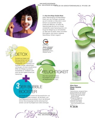 Fr. 25.90
20789 | 50 ml
99
LR ALOE VIA GESICHTSREINIGUNG  -PFLEGE |
Aloe Vera
Magic Bubble
Mask
Tiefenwirksame, reinigende Detox-
Schaummaske für das Gesicht
•	Mit Moringa-Extrakt, Ingwer-
	 Extrakt, Aloe-Vera-Gel und
	Bubble-Booster
• Beugt der Ablagerung
	 von Schadstoffen vor
• Spendet Feuchtigkeit
• Die Haut wirkt wieder
	 frisch und strahlend schön
Die Aloe Vera Magic Bubble Mask
bietet Tiefenreinigung mit Erlebnisfaktor.
Direkt nach dem Auftragen verwandelt
sie sich innerhalb von Sekunden in einen
Schaum aus tausenden winzigen,
knisternden Bläschen. So befreit die
Gesichtsmaske die Haut von Umwelt-
schadstoffen sowie Hautschüppchen und
beugt der Ablagerung von Schadstoffen
vor. Man kann es sehen, hören und fühlen!
Das Ergebnis: eine intensiv vitalisierte
Gesichtshaut. Einfach magisch!
Aloe Vera spendet intensive
Feuchtigkeit und unterstützt
die Regeneration der Haut.
FEUCHTIGKEIT
DETOX
Extrakte aus Ingwer und
Moringa befreien die Haut von
Hautschüppchen und Umwelt-
schadstoffen (z. B. Feinstaub und
Radikale), reinigen tiefenwirksam
und beugen mit einem lotusähnlichen
Effekt der Ablagerung weiterer
Schadstoffe vor. Zusätzlich unter-
stützt der Bio-Ingwer-Extrakt den
Hautschutz.
Der Bubble-Booster erhöht die Sauerstoffzufuhr und
lässt kleine Bubbles entstehen, die die Detox- und
Feuchtigkeitswirkung verstärken. Durch die Wirkkraft
können Verunreinigungen leichter abtransportiert
werden und die Feuchtigkeit kann tiefer eindringen.
DER BUBBLE
BOOSTER
„Made in Germany“
ist unser Qualitäts-
versprechen, auf
das du dich zu 100 %
verlassen kannst.
www.lrworld.com/schweizer
Shop : www.einkaufen-ab-werk.ch
www.lrworld.com/schweizer
Shop : www.einkaufen-ab-werk.ch
 