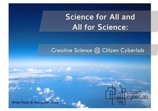 Creative Science @ Citizen Cyberlab
Brian Fuchs & Margaret Gold
Science for All and
All for Science:
 