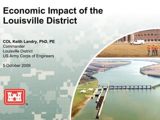Economic Impact of the Louisville District COL Keith Landry, PhD, PE Commander Louisville District US Army Corps of Engineers 5 October 2009 