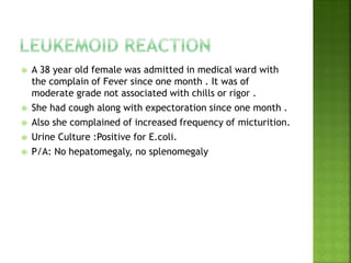  A 38 year old female was admitted in medical ward with
the complain of Fever since one month . It was of
moderate grade not associated with chills or rigor .
 She had cough along with expectoration since one month .
 Also she complained of increased frequency of micturition.
 Urine Culture :Positive for E.coli.
 P/A: No hepatomegaly, no splenomegaly
 