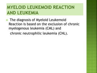  The diagnosis of Myeloid Leukemoid
Reaction is based on the exclusion of chronic
myelogenous leukemia (CML) and
chronic neutrophilic leukemia (CNL).
 