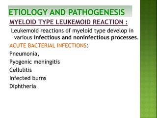 MYELOID TYPE LEUKEMOID REACTION :
Leukemoid reactions of myeloid type develop in
various infectious and noninfectious processes.
ACUTE BACTERIAL INFECTIONS:
Pneumonia,
Pyogenic meningitis
Cellulitis
Infected burns
Diphtheria
 