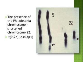  The presence of
the Philadelphia
chromosome –
shortened
chromosome 22.
 t(9,22)( q34,q11)
 