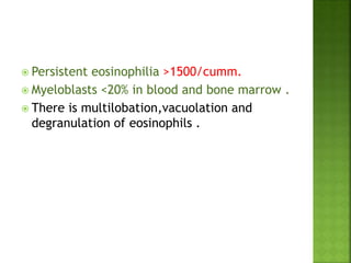  Persistent eosinophilia >1500/cumm.
 Myeloblasts <20% in blood and bone marrow .
 There is multilobation,vacuolation and
degranulation of eosinophils .
 