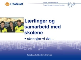 onsdag, 7. desember 2011
                     Trygger hverdagen – investerer i framtiden




Lærlinger og
samarbeid med
skolene
- sånn gjør vi det…


 Foredragsholder: Eirik Storeide
 