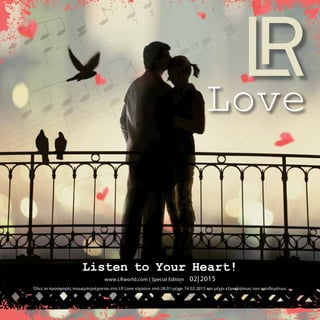 Love
Listen to Your Heart!
www.LRworld.com | Special Edition 02|2015
Όλες οι προσφορές που εμπεριέχονται στο LR Love ισχύουν από 28.01 μέχρι 14.02.2015 και μέχρι εξαντλήσεως των αποθεμάτων.
 