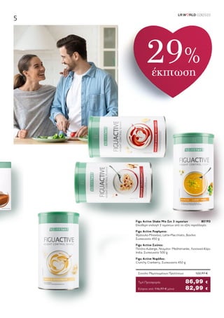 LR W RLD 02I2020
5
Κύπρος από 116,97 € μόνο	 82,99 €
Σύνολο Μεμονωμένων Προϊόντων	 122,97 €
Τιμή Προσφοράς	 86,99 €
Figu Active Shake Mix Σετ 3 τεμαχίων	 80193
Ελεύθερη επιλογή 3 τεμαχίων από τις εξής παραλλαγές:
Figu Active Ροφήματα:
Φράουλα-Μπανάνα, Latte-Macchiato, Βανίλια
Συσκευασία 450 g
Figu Active Σούπες:
Πατάτα-Auberge, Ντομάτα- Mediterranée, Λαχανικά-Κάρυ
India, Συσκευασία 500 g
Figu Active Νιφάδες:
Crunchy Cranberry, Συσκευασία 450 g
29%
έκπτωση
 