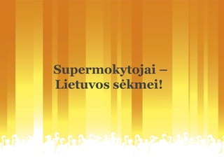 Supermokytojai –
Lietuvos sėkmei!
 