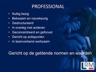PROFESSIONAL
?   Nuttig bezig
?   Bekwaam en nauwkeurig
?   Gestructureerd
?   In overleg met anderen
?   Geconcentreerd en gefocust
?   Gericht op actiepunten
?   In teamverband werkzaam


Gericht op de geldende normen en waarden
 