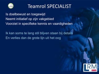 Teamrol SPECIALIST
Is doelbewust en toegewijd
Neemt initiatief op zijn vakgebied
Voorziet in specifieke kennis en vaardigheden

Ik kan soms te lang stil blijven staan bij details
En verlies dan de grote lijn uit het oog
 