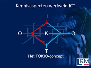 Kennisaspecten werkveld ICT

             I


O
  |         K


             T
                         O



     Het TOKIO-concept
 