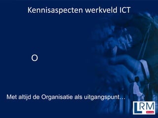 Kennisaspecten werkveld ICT




        O



Met altijd de Organisatie als uitgangspunt
 