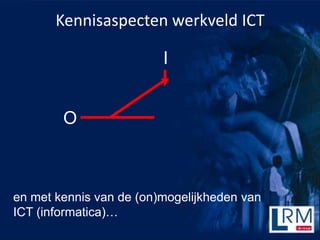 Kennisaspecten werkveld ICT

                         I


        O



en met kennis van de (on)mogelijkheden van
ICT (informatica)
 