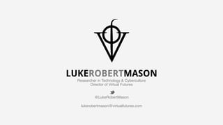 LUKEROBERTMASON
 Researcher in Technology & Cyberculture!
         Director of Virtual Futures!
                      !
                        
           @LukeRobertMason!
                      !
   lukerobertmason@virtualfutures.com!
                    !
                    !
                    !
 