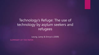 Technology’s Refuge: The use of
technology by asylum seekers and
refugees
Leung, Lamp & Emrys’s (2009)
SUMMARY OF THE PAPER
 