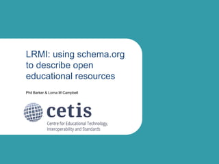 LRMI: using schema.org
to describe open
educational resources
Phil Barker & Lorna M Campbell
 