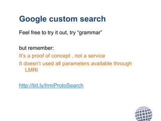 Google custom search
Feel free to try it out, try “grammar”
but remember:
It’s a proof of concept , not a service
It doesn’t used all parameters available through
LMRI
http://bit.ly/lrmiProtoSearch
 