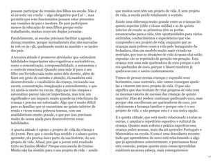 possam participar da reunião dos filhos na escola. Não é
só investir em creche – algo obrigatório por Lei –, mas
permitir que seus funcionários possam estar presentes
nas reuniões de pais e mestres. Os pais participam
menos da educação de seus filhos porque estão
trabalhando, muitas vezes em duplas jornadas.
Paralelamente, as escolas precisam facilitar a agenda
dessas reuniões, porque normalmente elas são marcadas
às 10h ou às 15h, quebrando muito as manhãs e as tardes
dos pais.
A terceira atitude é promover atividades que estimulem
habilidades importantes não-cognitivas e socioafetivas,
como a concentração, a responsabilidade, a autonomia e
o controle emocional. Quando uma mãe lê para o seu
filho um livrinho toda noite antes dele dormir, além de
fazer um gesto de carinho e atenção, ela também está
desenvolvendo o vocabulário da criança, treinando sua
escuta, concentração, imaginação e entendimento, o que
irá ajudá-la muito na escola. Algo que é tão simples e
automático parece não ter importância, mas tem um
significado e um impacto muito grande na vida futura da
criança e precisa ser valorizado. Algo que é muito difícil
para as famílias que se encontram no quinto inferior de
renda e vivem numa pobreza imensa, com um
analfabetismo muito grande, e que por isso precisam
muito da nossa ajuda para desenvolverem essas
habilidades.
A quarta atitude é apoiar o projeto de vida da criança e
do jovem. Para que a escola faça sentido e o aluno queira
aprender, ela precisa fazer parte da sua história, do seu
projeto de vida. Afinal, por que o jovem está evadindo
tanto no Ensino Médio? Porque essa escola do Ensino
Médio não faz sentido para o seu projeto de vida – sendo
que muitos nem têm um projeto de vida. E sem projeto
de vida, a escola perde totalmente o sentido.
Existe uma diferença muito grande entre as crianças do
quinto superior (elite e classe média) e as do quinto
inferior de renda: as primeiras têm as portas
escancaradas para a vida, têm oportunidades para vários
estímulos, conhecimentos e experiências que vão
compondo o seu projeto de vida; enquanto que as
crianças mais pobres veem a vida pelo buraquinho da
fechadura, têm um modelo muito mais viciado na
restrição, por isso as situações de vida às quais elas estão
expostas vão se repetindo de geração em geração. Esta
criança tem uma mãe quebradora de coco porque o avô
era quebrador de coco, porque o bisavô também já
quebrava coco e assim continuamente.
Temos de pensar nestas crianças e expandir seus
horizontes, caso contrário, não vamos conseguir ajudá-
las a criarem um novo projeto de vida. O que não
significa que elas tenham de criar projetos de vida com
os mesmos valores de sucesso das crianças do quinto
superior. Elas até podem continuar quebrando coco, mas
porque elas escolheram ser quebradoras de coco, por
valorizarem a herança familiar e porque este é o seu
projeto de vida, e não porque esta é a sua única opção.
E a quinta atitude, que está muito relacionada a todas as
outras, é ampliar o repertório esportivo e cultural da
criança. Quanto mais cultura e prática esportiva essa
criança puder acessar, mais ela irá aprender Português e
Matemática na escola. E esta é uma descoberta recente:
tudo que aprendemos de novo está relacionando a algo
que já aprendemos anteriormente, e precisamos fazer
esta conexão, porque quanto mais coisas aprendidas
existirem na nossa cabeça, mais conseguiremos
17
 