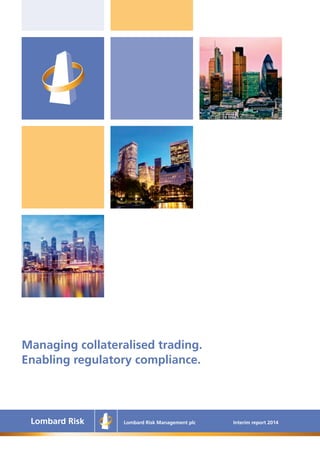 Managing collateralised trading. 
Enabling regulatory compliance. 
Lombard Risk Management plc Interim report 2014 
 