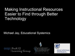 Making Instructional Resources 
Easier to Find through Better 
Technology 
Michael Jay, Educational Systemics 
 