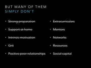 B U T M A N Y O F T H E M
S I M P LY D O N ’ T
• Strong preparation
• Support at home
• Intrinsic motivation
• Grit
• Positive peer relationships
• Extracurriculars
• Mentors
• Networks
• Resources
• Social capital
 