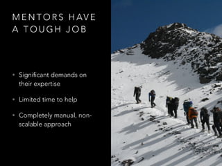M E N T O R S H AV E
A T O U G H J O B
• Significant demands on
their expertise
• Limited time to help
• Completely manual, non-
scalable approach
 