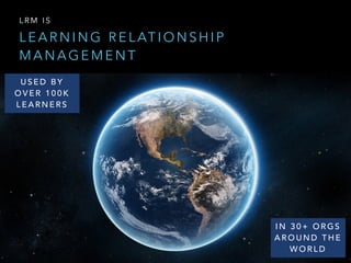 L E A R N I N G R E L AT I O N S H I P
M A N A G E M E N T
L R M I S
U S E D B Y
O V E R 1 0 0 K
L E A R N E R S
I N 3 0 + O R G S
A R O U N D T H E
W O R L D
 