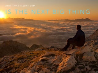 I S T H E N E X T B I G T H I N G
A N D T H A T ’ S W H Y L R M
 