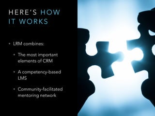 H E R E ’ S H O W
I T W O R K S
• LRM combines:
• The most important
elements of CRM
• A competency-based
LMS
• Community-...