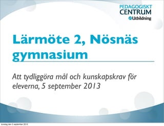 Lärmöte 2, Nösnäs
gymnasium
Att tydliggöra mål och kunskapskrav för
eleverna, 5 september 2013
torsdag den 5 september 2013
 