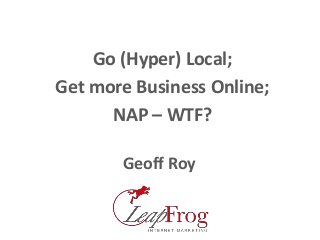 Go (Hyper) Local;
Get more Business Online;
NAP – WTF?
Geoff Roy
 