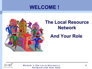 WELCOME ! The Local Resource Network And Your Role  
