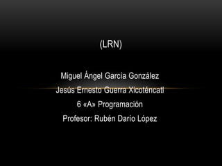 Miguel Ángel García González
Jesús Ernesto Guerra Xicoténcatl
6 «A» Programación
Profesor: Rubén Darío López
(LRN)
 