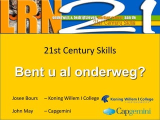 Onderwijs en Bedrijfsleven werken samen aan
21 Century Skills
21st Century Skills
Bent u al onderweg?
Josee Bours – Koning Willem I College
John May – Capgemini
 