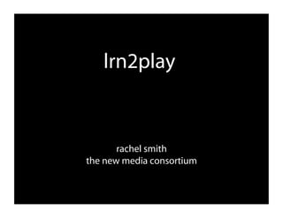 lrn2play
rachel smith
the new media consortium
 