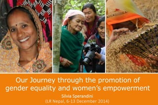 Our Journey through the promotion of
gender equality and women’s empowerment
Silvia Sperandini
(LR Nepal, 6-13 December 2014)
 