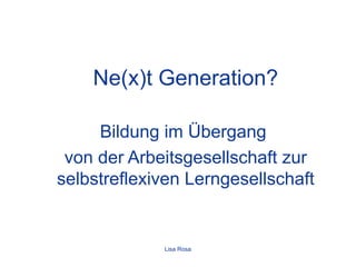 Ne(x)t Generation? Bildung im Übergang  von der Arbeitsgesellschaft zur selbstreflexiven Lerngesellschaft Lisa Rosa 