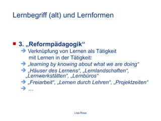 Lernbegriff (alt) und Lernformen <ul><li>3. „Reformpädagogik“ </li></ul><ul><ul><li>Verknüpfung von Lernen als Tätigkeit  ...